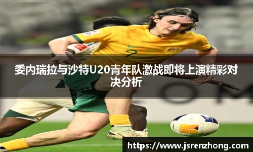 委内瑞拉与沙特U20青年队激战即将上演精彩对决分析