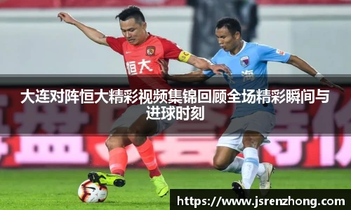 大连对阵恒大精彩视频集锦回顾全场精彩瞬间与进球时刻