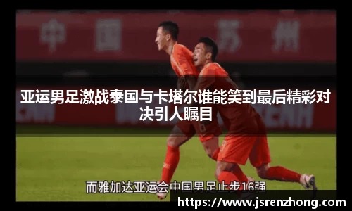 亚运男足激战泰国与卡塔尔谁能笑到最后精彩对决引人瞩目