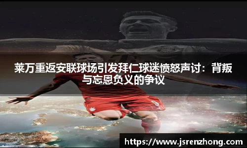 莱万重返安联球场引发拜仁球迷愤怒声讨：背叛与忘恩负义的争议