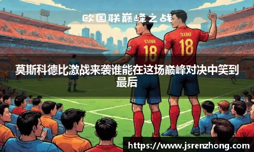 莫斯科德比激战来袭谁能在这场巅峰对决中笑到最后