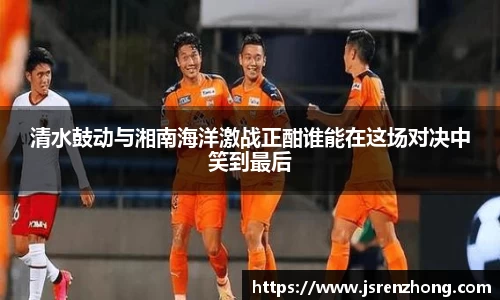 清水鼓动与湘南海洋激战正酣谁能在这场对决中笑到最后
