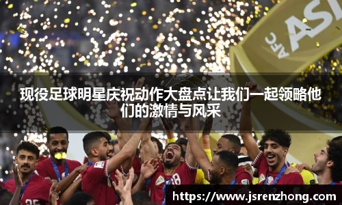 现役足球明星庆祝动作大盘点让我们一起领略他们的激情与风采