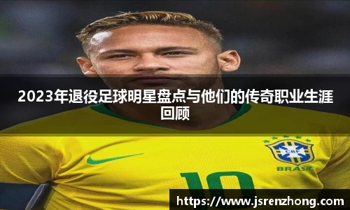 2023年退役足球明星盘点与他们的传奇职业生涯回顾