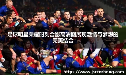 足球明星荣耀时刻合影高清图展现激情与梦想的完美结合